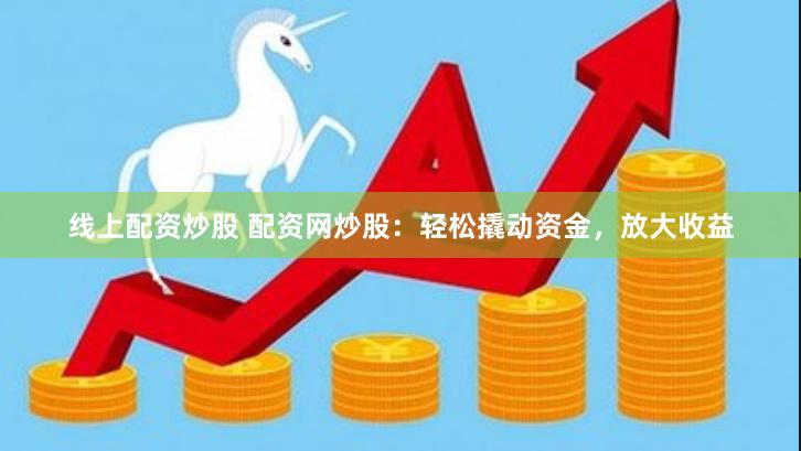 线上配资炒股 配资网炒股：轻松撬动资金，放大收益