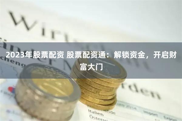 2023年股票配资 股票配资通：解锁资金，开启财富大门