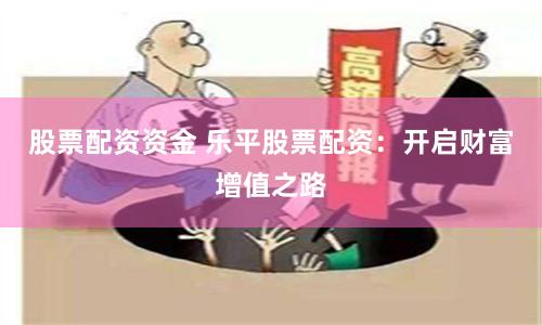 股票配资资金 乐平股票配资：开启财富增值之路