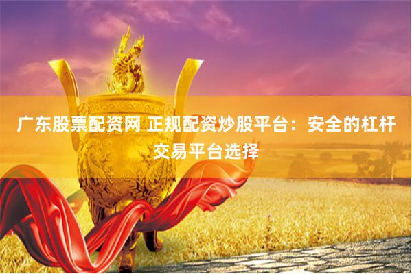 广东股票配资网 正规配资炒股平台：安全的杠杆交易平台选择