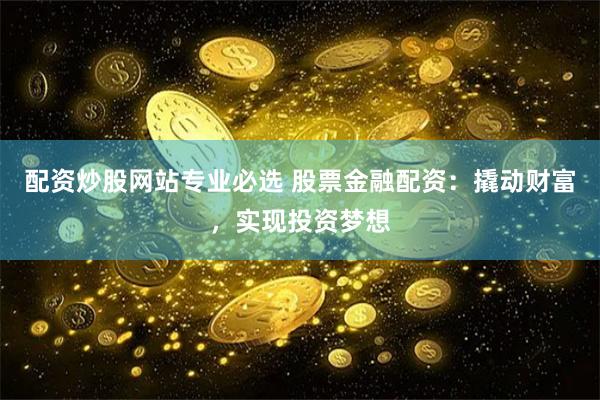 配资炒股网站专业必选 股票金融配资：撬动财富，实现投资梦想