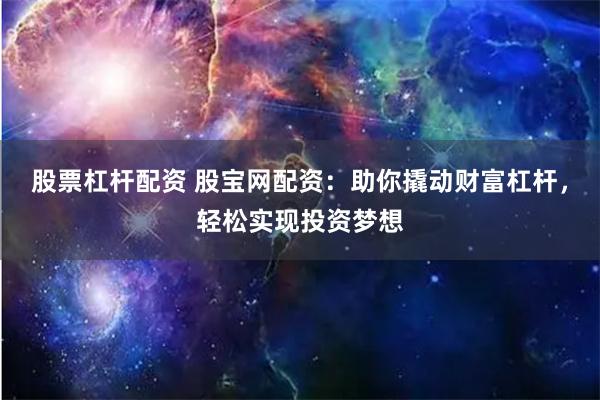 股票杠杆配资 股宝网配资：助你撬动财富杠杆，轻松实现投资梦想