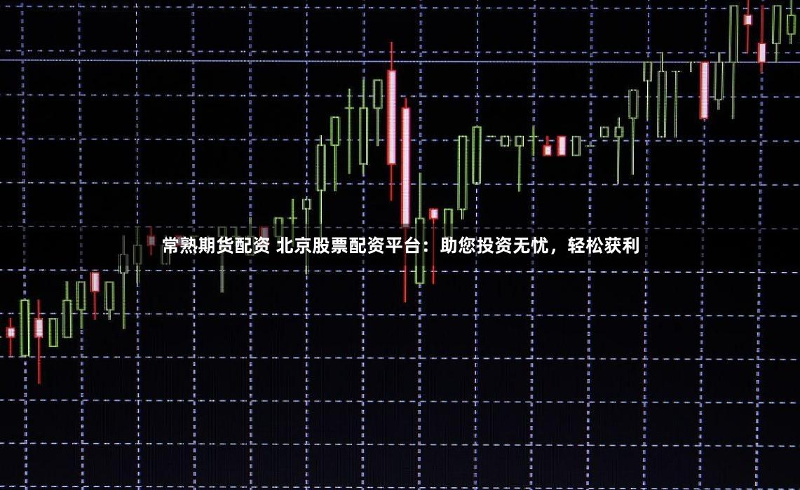 常熟期货配资 北京股票配资平台：助您投资无忧，轻松获利