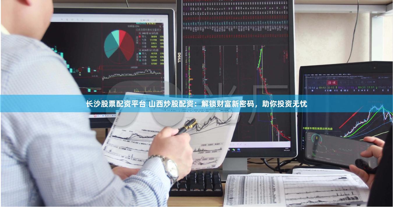 长沙股票配资平台 山西炒股配资：解锁财富新密码，助你投资无忧