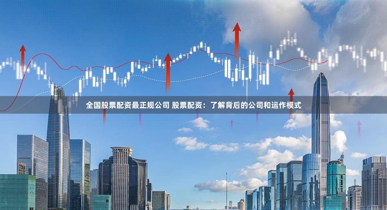 全国股票配资最正规公司 股票配资：了解背后的公司和运作模式