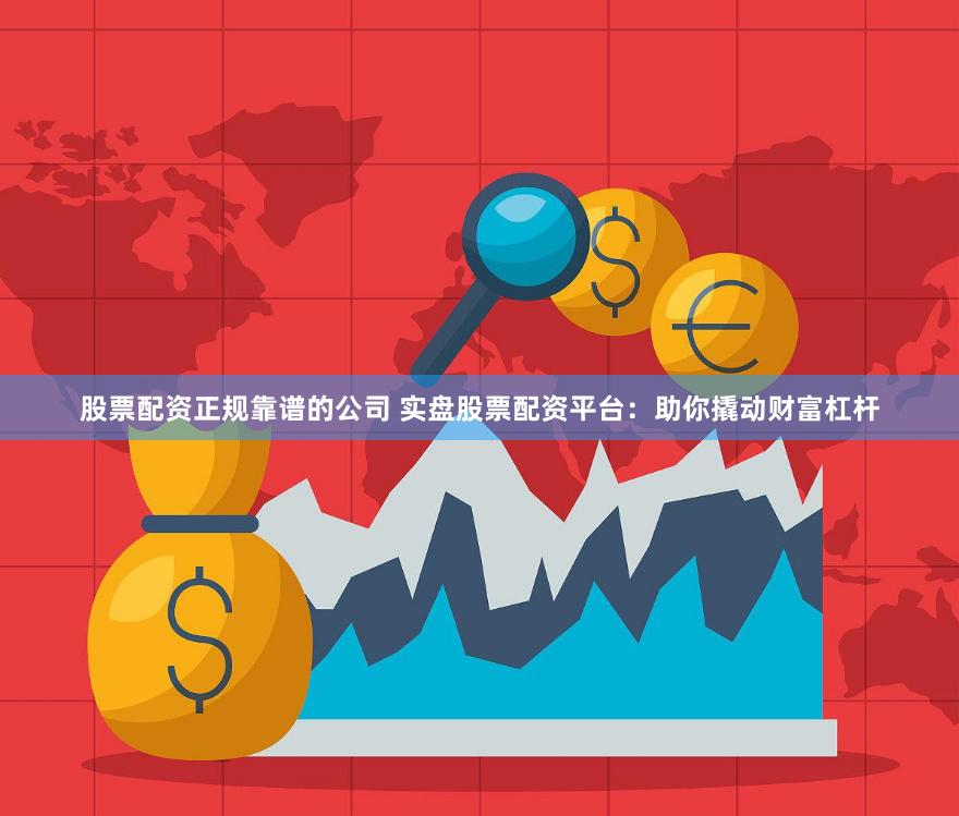 股票配资正规靠谱的公司 实盘股票配资平台：助你撬动财富杠杆