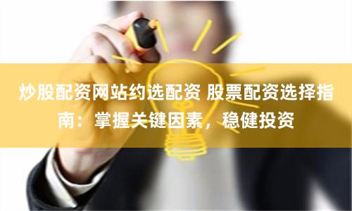 炒股配资网站约选配资 股票配资选择指南：掌握关键因素，稳健投资