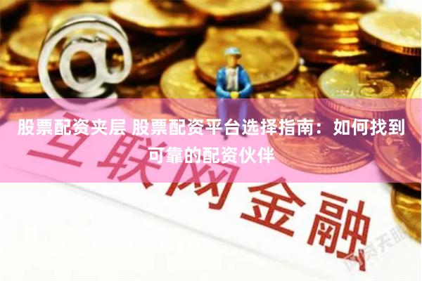股票配资夹层 股票配资平台选择指南：如何找到可靠的配资伙伴