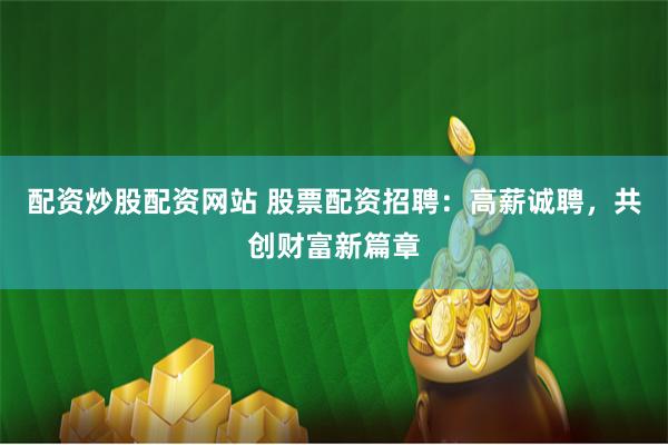 配资炒股配资网站 股票配资招聘：高薪诚聘，共创财富新篇章