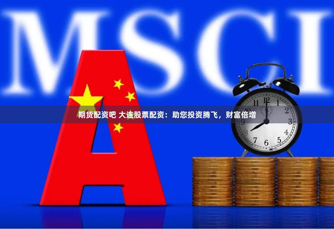 期货配资吧 大连股票配资：助您投资腾飞，财富倍增