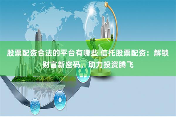 股票配资合法的平台有哪些 信托股票配资：解锁财富新密码，助力投资腾飞