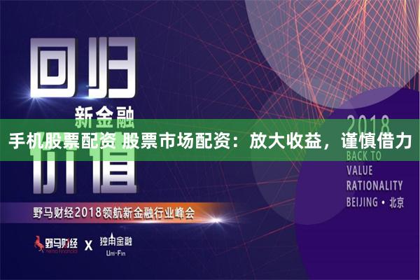 手机股票配资 股票市场配资：放大收益，谨慎借力