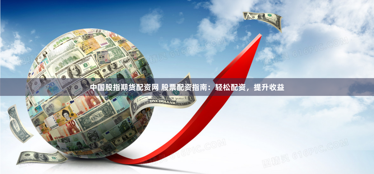 中国股指期货配资网 股票配资指南：轻松配资，提升收益