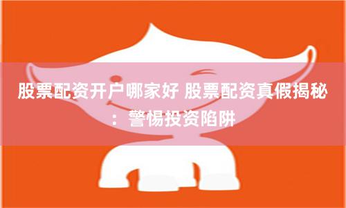股票配资开户哪家好 股票配资真假揭秘：警惕投资陷阱