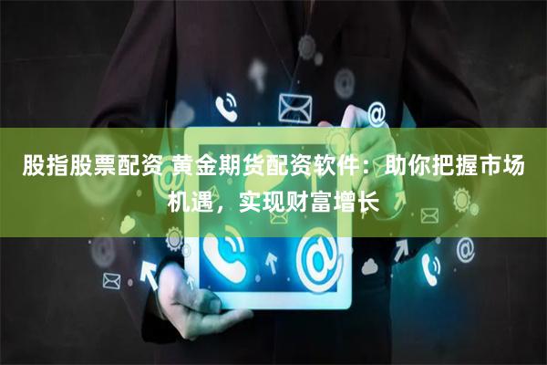 股指股票配资 黄金期货配资软件：助你把握市场机遇，实现财富增长