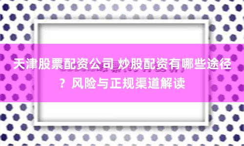 天津股票配资公司 炒股配资有哪些途径？风险与正规渠道解读