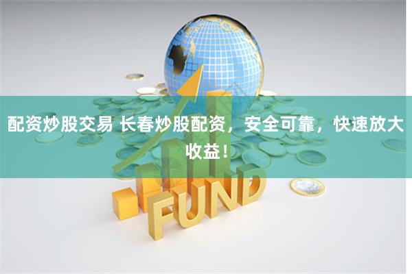 配资炒股交易 长春炒股配资，安全可靠，快速放大收益！
