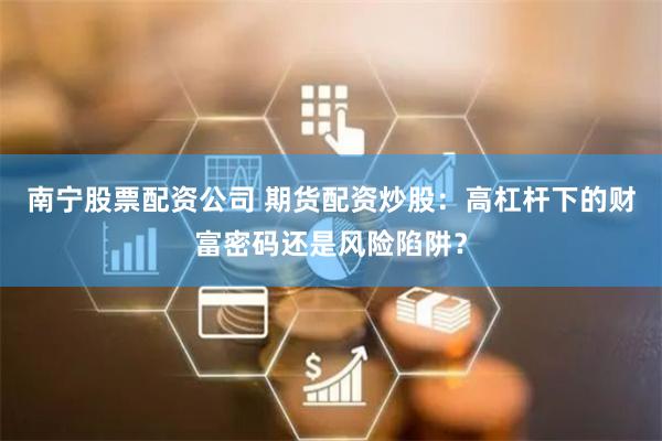 南宁股票配资公司 期货配资炒股：高杠杆下的财富密码还是风险陷阱？