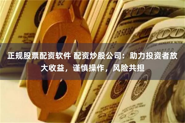 正规股票配资软件 配资炒股公司：助力投资者放大收益，谨慎操作，风险共担
