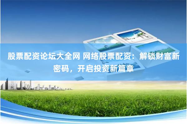 股票配资论坛大全网 网络股票配资：解锁财富新密码，开启投资新篇章