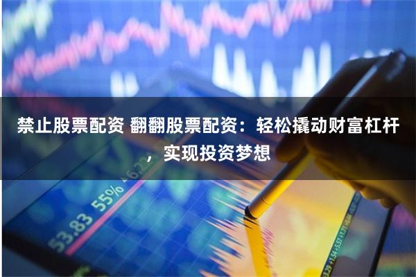 禁止股票配资 翻翻股票配资：轻松撬动财富杠杆，实现投资梦想
