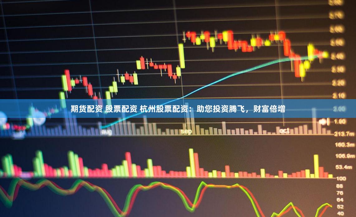 期货配资 股票配资 杭州股票配资：助您投资腾飞，财富倍增