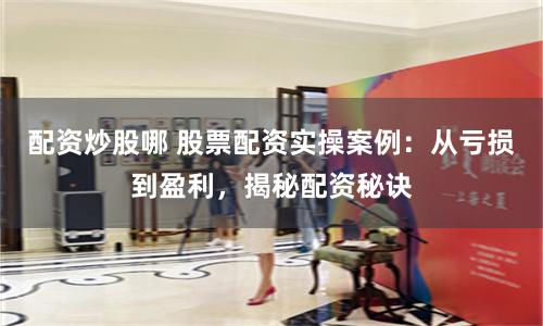 配资炒股哪 股票配资实操案例：从亏损到盈利，揭秘配资秘诀