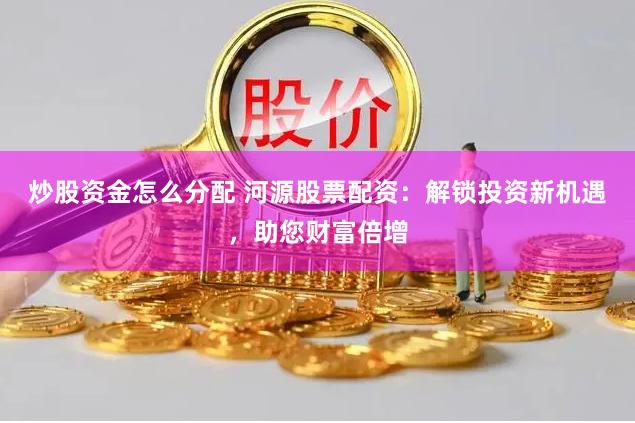 炒股资金怎么分配 河源股票配资：解锁投资新机遇，助您财富倍增