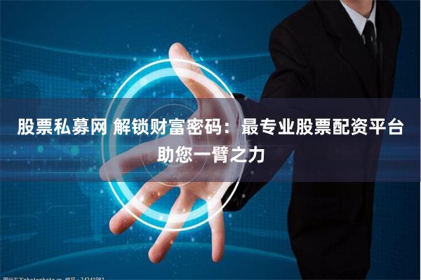 股票私募网 解锁财富密码：最专业股票配资平台助您一臂之力