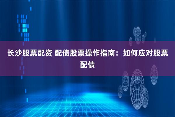 长沙股票配资 配债股票操作指南：如何应对股票配债