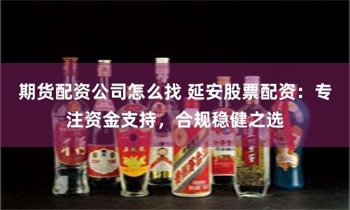 期货配资公司怎么找 延安股票配资：专注资金支持，合规稳健之选