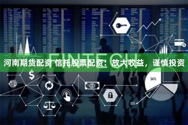 河南期货配资 信托股票配资：放大收益，谨慎投资