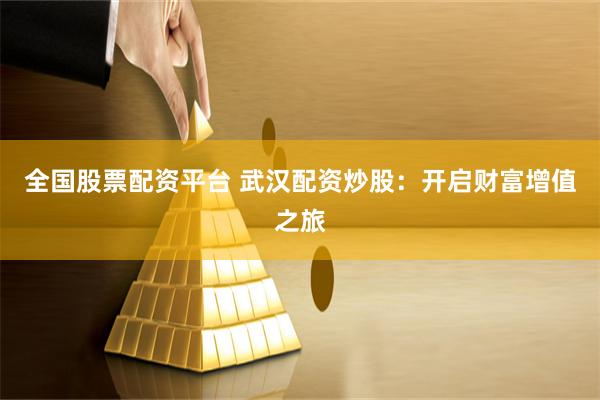 全国股票配资平台 武汉配资炒股：开启财富增值之旅