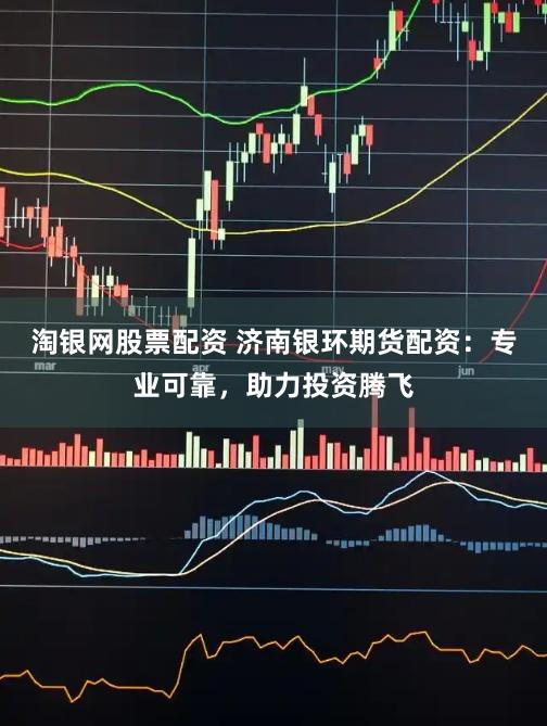 淘银网股票配资 济南银环期货配资：专业可靠，助力投资腾飞