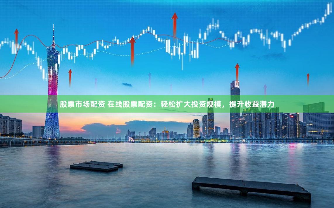 股票市场配资 在线股票配资：轻松扩大投资规模，提升收益潜力