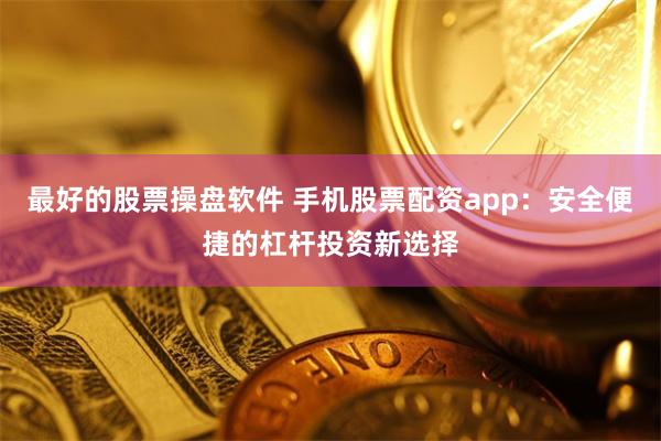最好的股票操盘软件 手机股票配资app：安全便捷的杠杆投资新选择