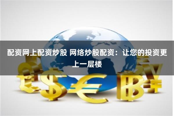 配资网上配资炒股 网络炒股配资：让您的投资更上一层楼