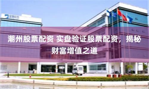 潮州股票配资 实盘验证股票配资，揭秘财富增值之道