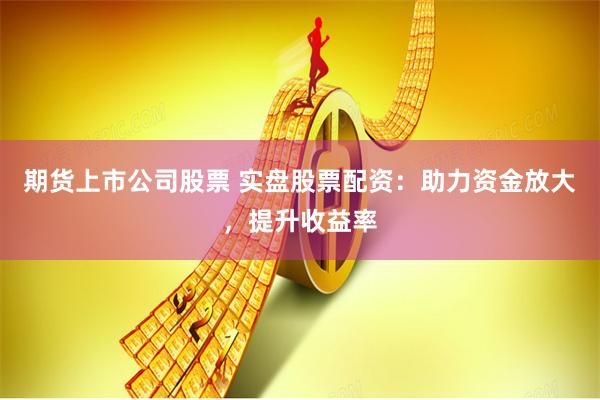期货上市公司股票 实盘股票配资：助力资金放大，提升收益率