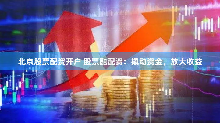 北京股票配资开户 股票融配资：撬动资金，放大收益