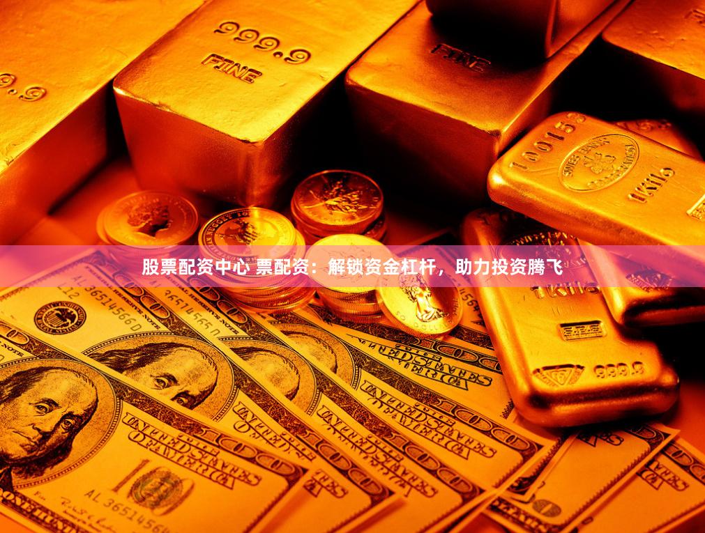 股票配资中心 票配资：解锁资金杠杆，助力投资腾飞