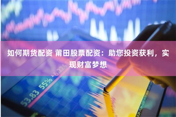 如何期货配资 莆田股票配资：助您投资获利，实现财富梦想