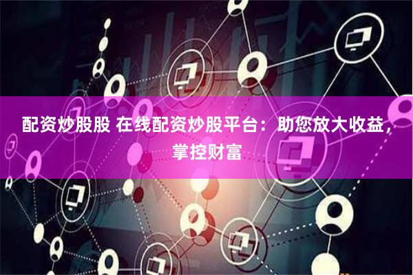 配资炒股股 在线配资炒股平台：助您放大收益，掌控财富