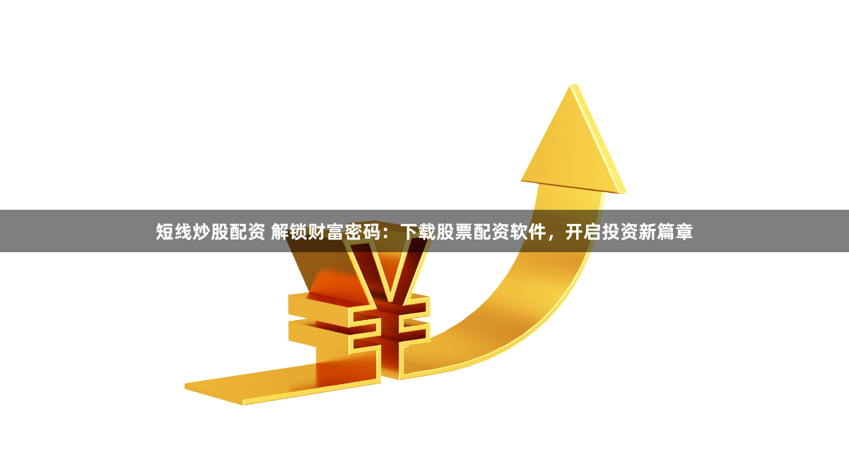 短线炒股配资 解锁财富密码：下载股票配资软件，开启投资新篇章
