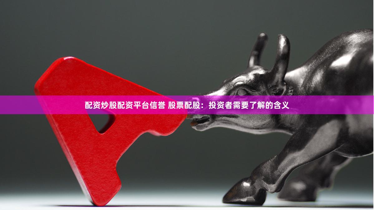 配资炒股配资平台信誉 股票配股：投资者需要了解的含义