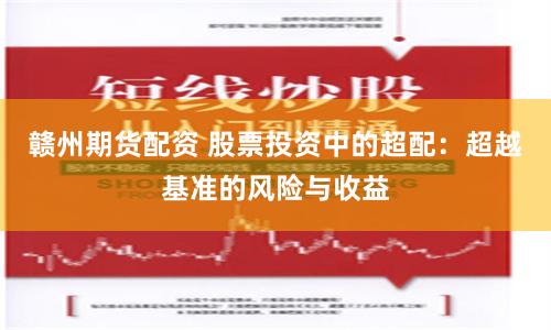 赣州期货配资 股票投资中的超配：超越基准的风险与收益