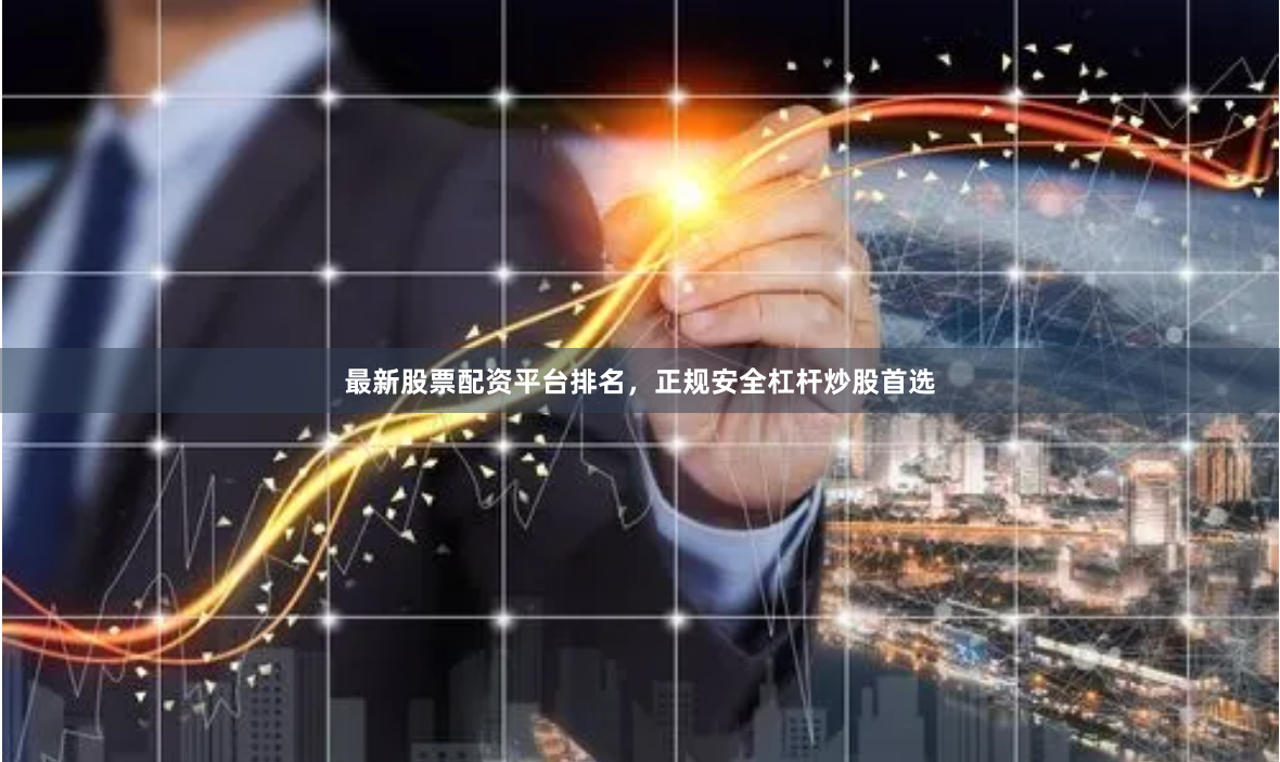 最新股票配资平台排名，正规安全杠杆炒股首选