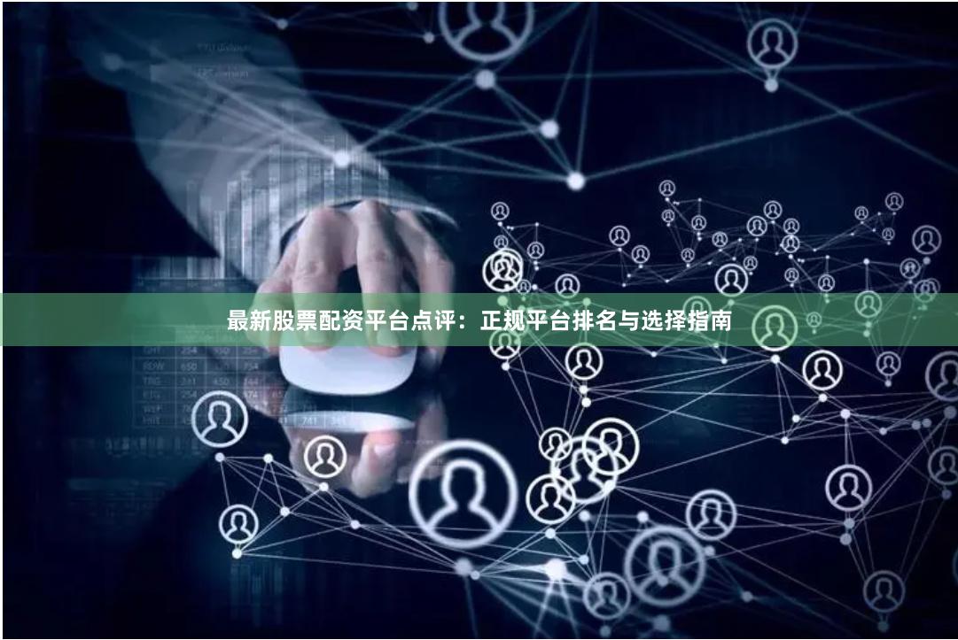 最新股票配资平台点评：正规平台排名与选择指南