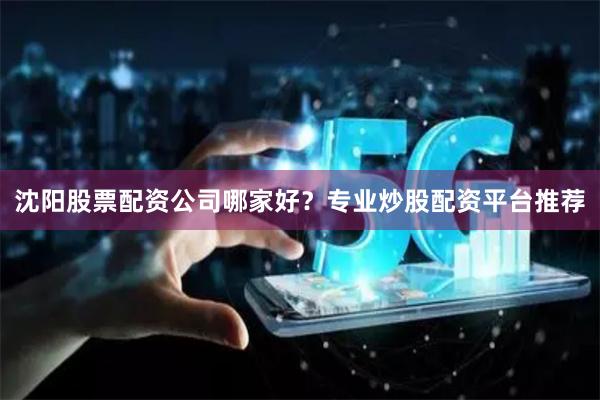 沈阳股票配资公司哪家好？专业炒股配资平台推荐