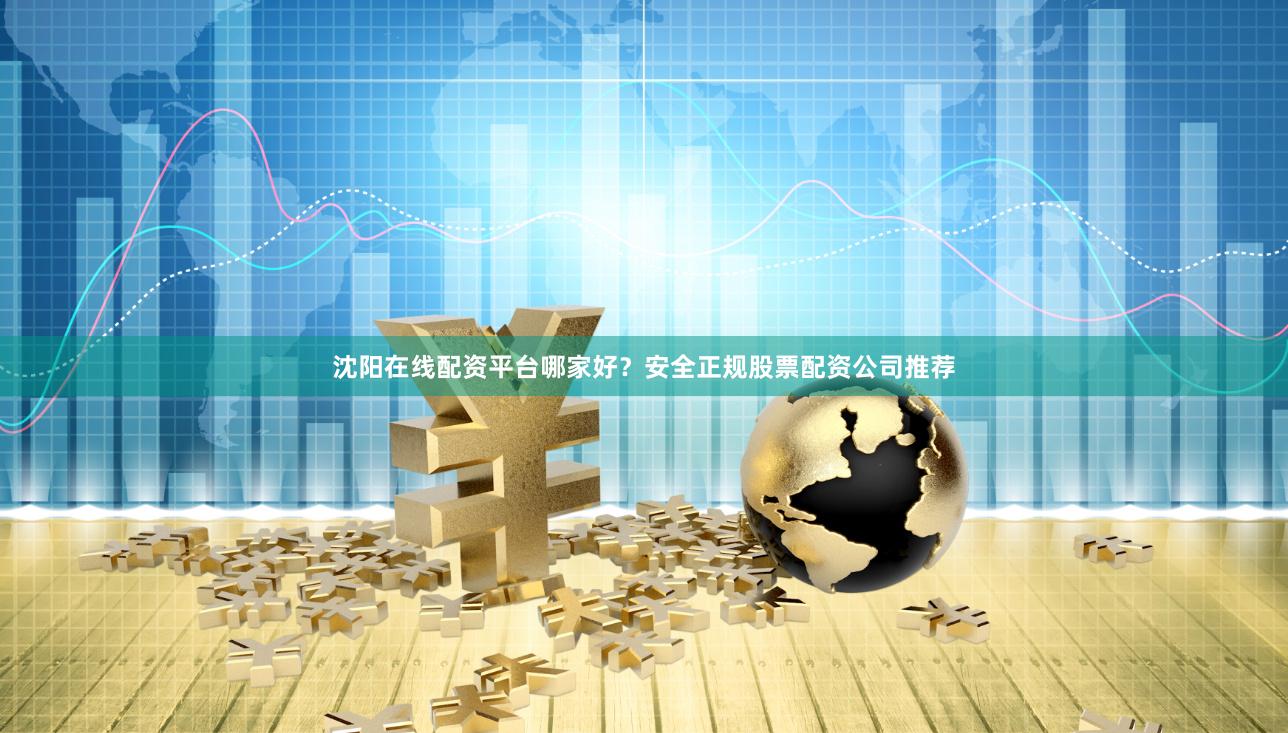 沈阳在线配资平台哪家好？安全正规股票配资公司推荐